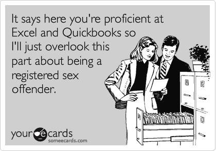It says here you're proficient at Excel and Quickbooks so
I'll just overlook this
part about being a
registered sex
offender.
