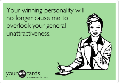 Your winning personality willno longer cause me tooverlook your generalunattractiveness.