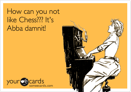 How can you notlike Chess??? It'sAbba damnit!