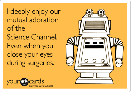 I deeply enjoy ourmutual adorationof theScience Channel.Even when youclose your eyesduring surgeries.