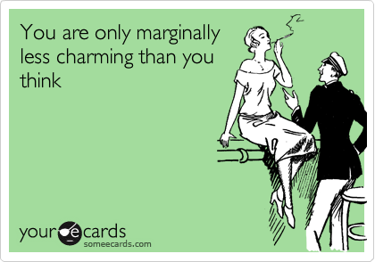 You are only marginallyless charming than youthink