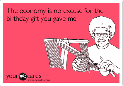 The economy is no excuse for the birthday gift you gave me.