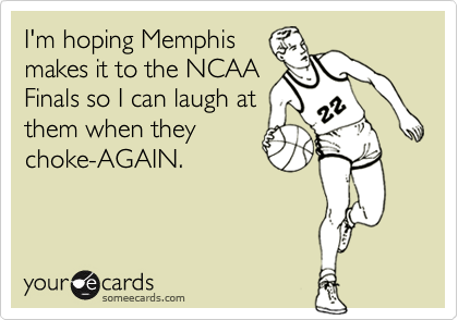 I'm hoping Memphis
makes it to the NCAA
Finals so I can laugh at
them when they
choke-AGAIN.