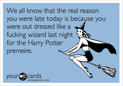 We all know that the real reason you were late today is because you were out dressed like a 
fucking wizard last night
for the Harry Potter
premeire. 