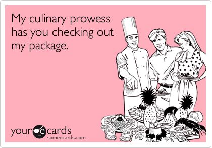 My culinary prowesshas you checking outmy package.
