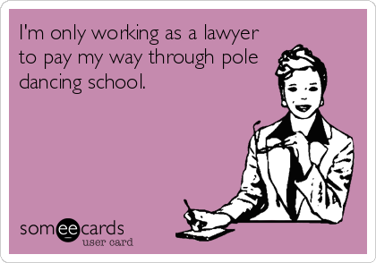 I'm only working as a lawyer
to pay my way through pole
dancing school.