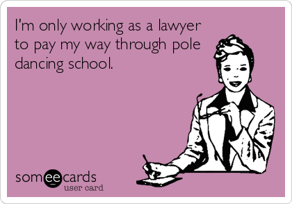 I'm only working as a lawyer
to pay my way through pole
dancing school.