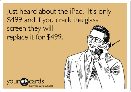 Just heard about the iPad.  It's only %24499 and if you crack the glass screen they will
replace it for %24499.