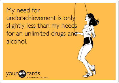 My need forunderachievement is onlyslightly less than my needsfor an unlimited drugs andalcohol.