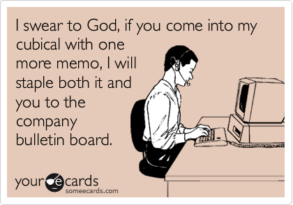 I swear to God, if you come into my cubical with one
more memo, I will
staple both it and
you to the
company
bulletin board.  