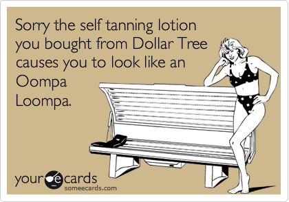 Sorry the self tanning lotion 
you bought from Dollar Tree
causes you to look like an
Oompa 
Loompa.
