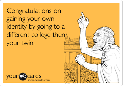 Congratulations ongaining your ownidentity by going to adifferent college thenyour twin.