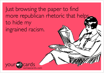 Just browsing the paper to find more republican rhetoric that helps to hide my
ingrained racism.
