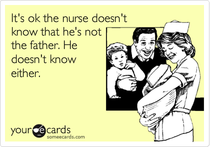 It's ok the nurse doesn't
know that he's not
the father. He
doesn't know
either.