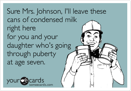 Sure Mrs. Johnson, I'll leave these cans of condensed milk
right here
for you and your
daughter who's going
through puberty
at age seven.