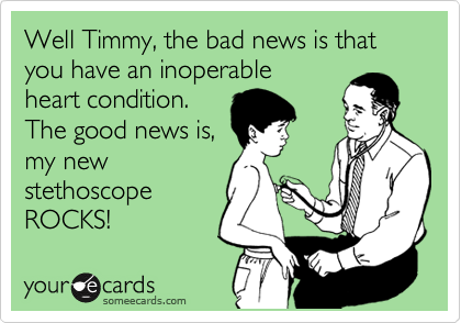 Well Timmy, the bad news is that you have an inoperable
heart condition. 
The good news is,
my new
stethoscope
ROCKS!