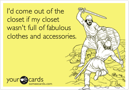 I'd come out of the
closet if my closet
wasn't full of fabulous
clothes and accessories.