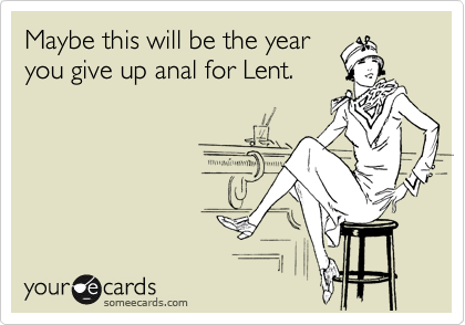 Maybe this will be the year
you give up anal for Lent.