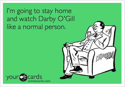 I'm going to stay home
and watch Darby O'Gill
like a normal person.