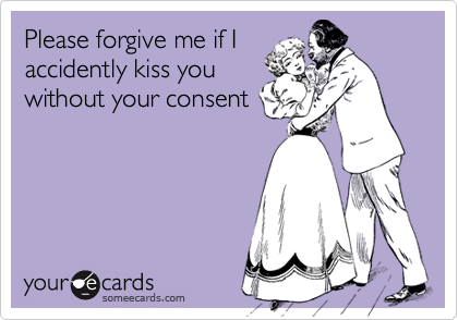 Please forgive me if I
accidently kiss you
without your consent