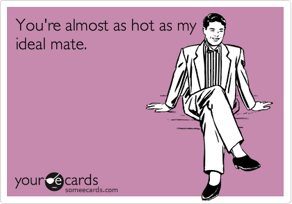 You're almost as hot as my
ideal mate.