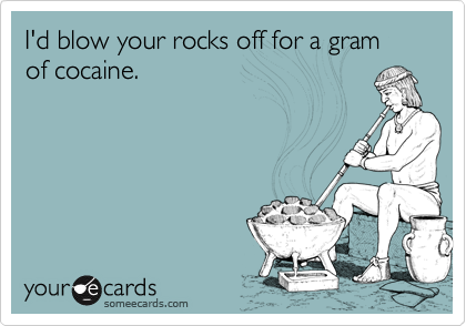 I'd blow your rocks off for a gram of cocaine.