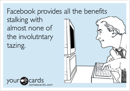 Facebook provides all the benefits stalking with
almost none of 
the involutntary
tazing.
