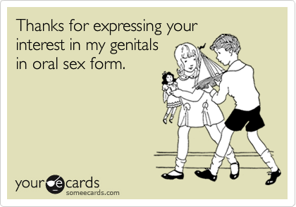 Thanks for expressing your interest in my genitals in oral sex form
