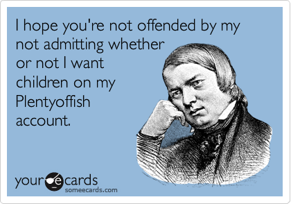 I hope you're not offended by my not admitting whetheror not I wantchildren on myPlentyoffishaccount.
