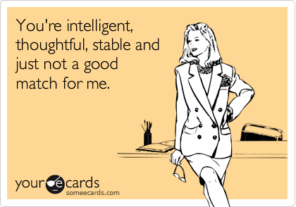 You're intelligent,
thoughtful, stable and
just not a good
match for me.