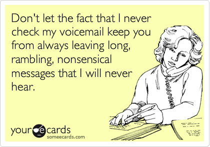 Don't let the fact that I never
check my voicemail keep you
from always leaving long,
rambling, nonsensical
messages that I will never
hear.