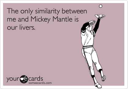 The only similarity between
me and Mickey Mantle is
our livers.