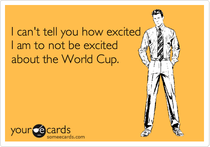 
I can't tell you how excited
I am to not be excited
about the World Cup.