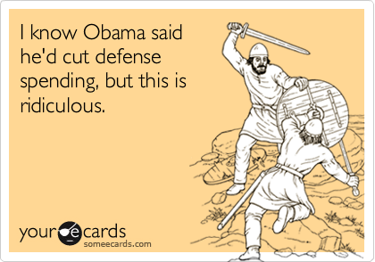 I know Obama said
he'd cut defense
spending, but this is
ridiculous.