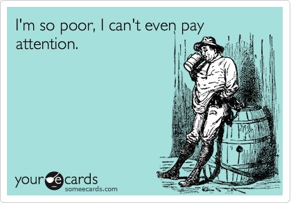 I'm so poor, I can't even pay
attention.