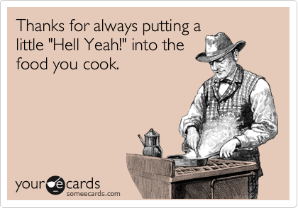 Thanks for always putting a
little "Hell Yeah!" into the
food you cook.