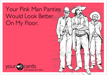 Your Pink Man Panties
Would Look Better
On My Floor.