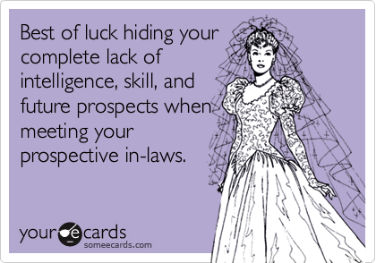 Best of luck hiding yourcomplete lack ofintelligence, skill, andfuture prospects whenmeeting yourprospective in-laws.