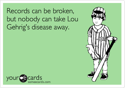 Records can be broken, 
but nobody can take Lou
Gehrig's disease away.