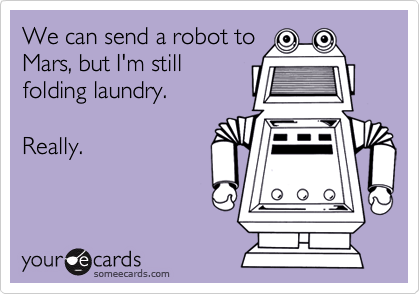 We can send a robot to
Mars, but I'm still
folding laundry. 

Really.
