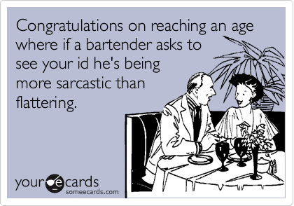 Congratulations on reaching an age where if a bartender asks to
see your id he's being
more sarcastic than
flattering.