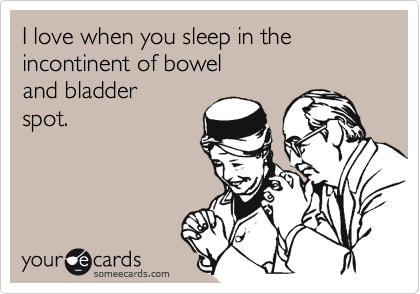 I love when you sleep in theincontinent of boweland bladderspot.