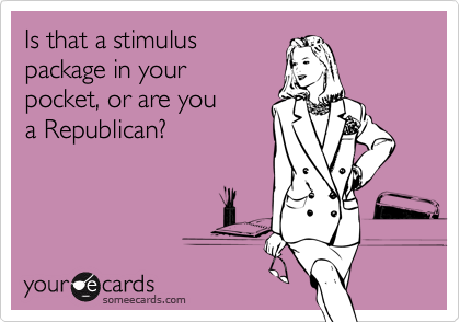 Is that a stimulus
package in your 
pocket, or are you 
a Republican?
