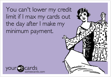 You can't lower my credit
limit if I max my cards out
the day after I make my
minimum payment.