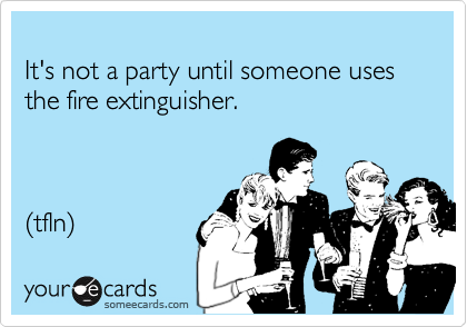 
It's not a party until someone uses the fire extinguisher.



(tfln)