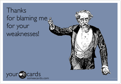 Thanks
for blaming me
for your
weaknesses!