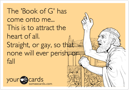 The 'Book of G' has
come onto me...
This is to attract the
heart of all. 
Straight, or gay, so that
none will ever perish, or
fall