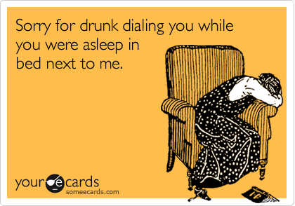 Sorry for drunk dialing you while you were asleep in
bed next to me.