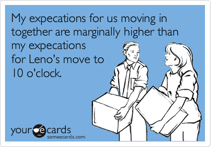 My expecations for us moving in together are marginally higher than my expecations
for Leno's move to
10 o'clock.