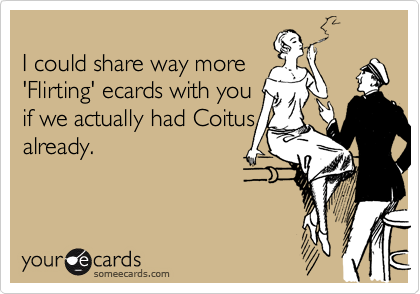 I could share way more'Flirting' ecards with youif we actually had Coitusalready.